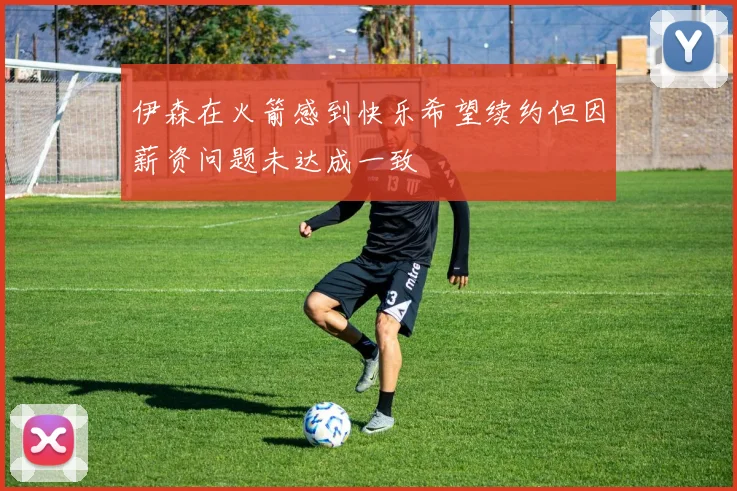 伊森在火箭感到快乐希望续约但因薪资问题未达成一致
