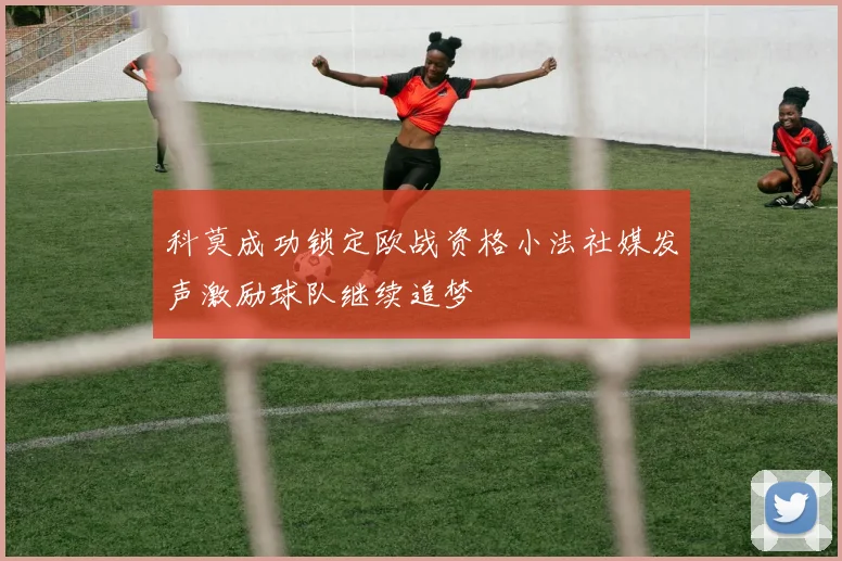 科莫成功锁定欧战资格小法社媒发声激励球队继续追梦