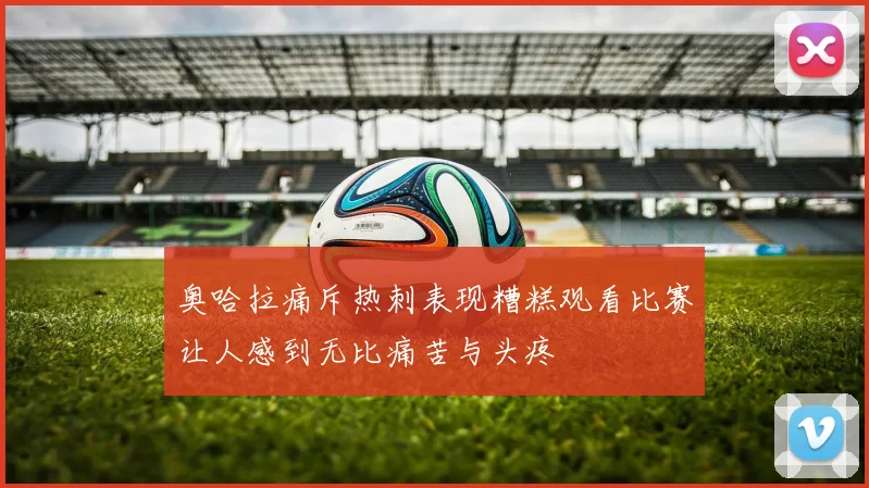 奥哈拉痛斥热刺表现糟糕观看比赛让人感到无比痛苦与头疼