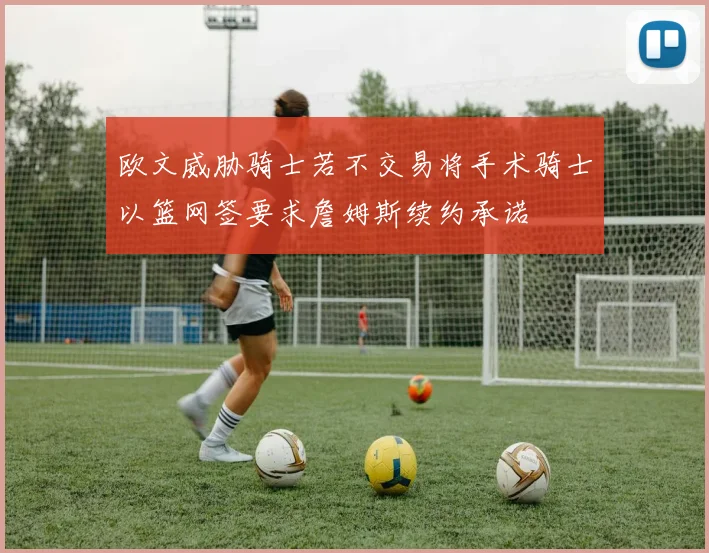 欧文威胁骑士若不交易将手术骑士以篮网签要求詹姆斯续约承诺