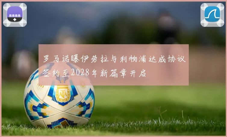 罗马诺曝伊劳拉与利物浦达成协议签约至2028年新篇章开启