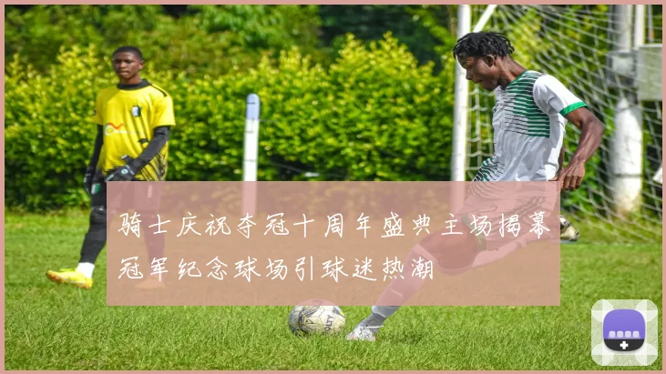 骑士庆祝夺冠十周年盛典主场揭幕冠军纪念球场引球迷热潮