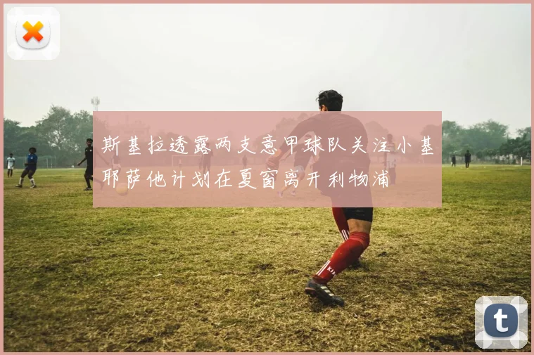 斯基拉透露两支意甲球队关注小基耶萨他计划在夏窗离开利物浦