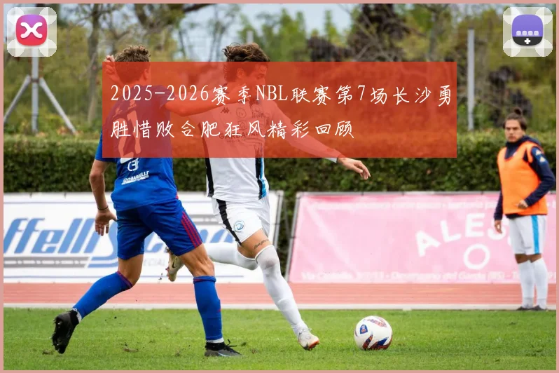 2025-2026赛季NBL联赛第7场长沙勇胜惜败合肥狂风精彩回顾
