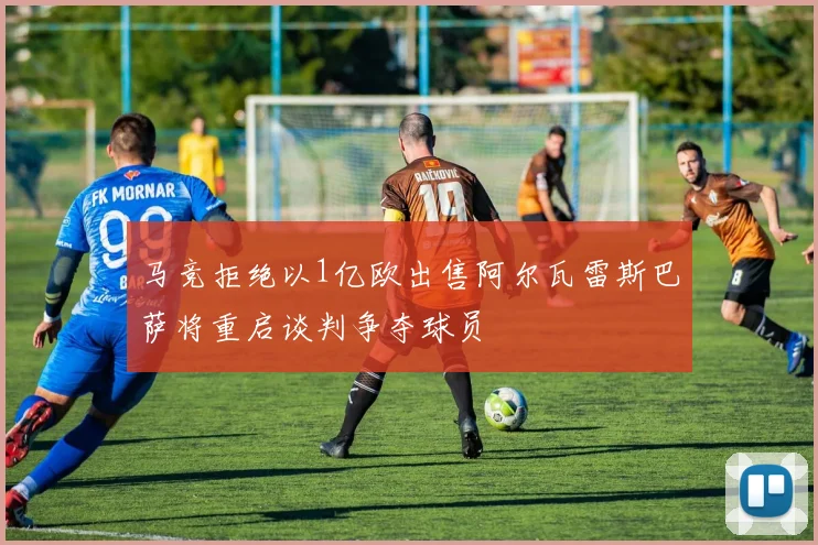 马竞拒绝以1亿欧出售阿尔瓦雷斯巴萨将重启谈判争夺球员