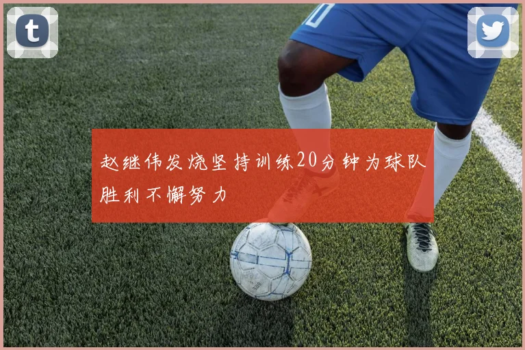 赵继伟发烧坚持训练20分钟为球队胜利不懈努力
