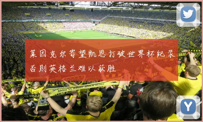 莱因克尔寄望凯恩打破世界杯纪录否则英格兰难以获胜