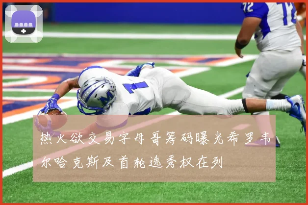 热火欲交易字母哥筹码曝光希罗韦尔哈克斯及首轮选秀权在列