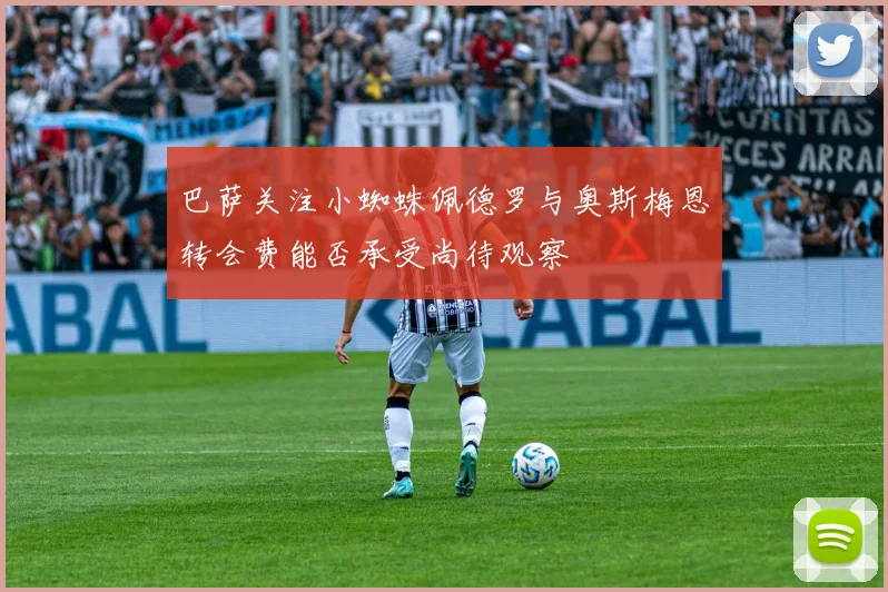 巴萨关注小蜘蛛佩德罗与奥斯梅恩转会费能否承受尚待观察