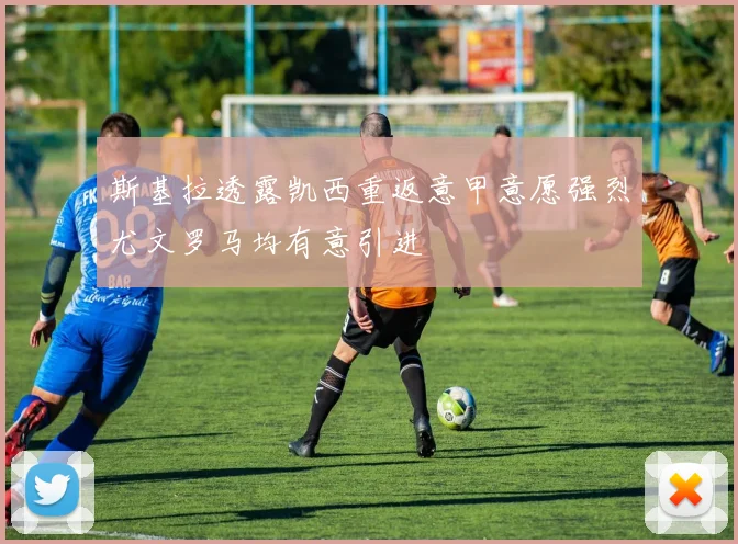 斯基拉透露凯西重返意甲意愿强烈尤文罗马均有意引进