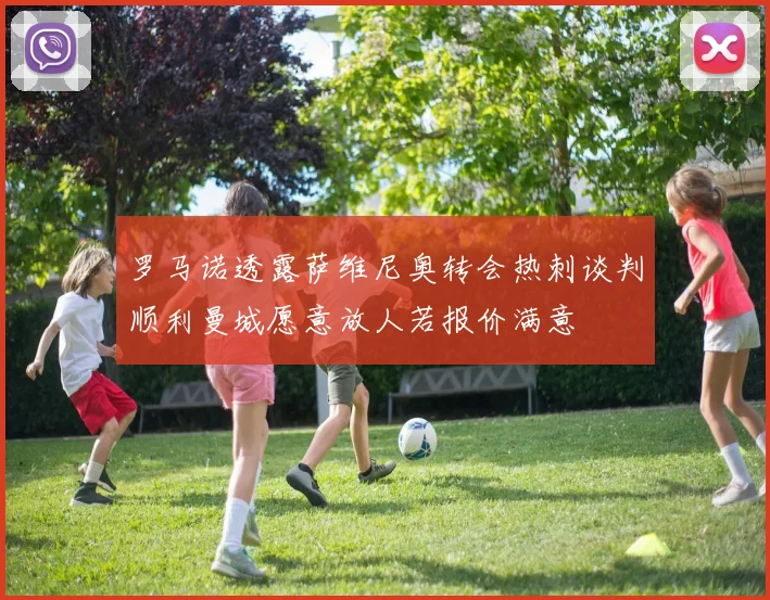 罗马诺透露萨维尼奥转会热刺谈判顺利曼城愿意放人若报价满意