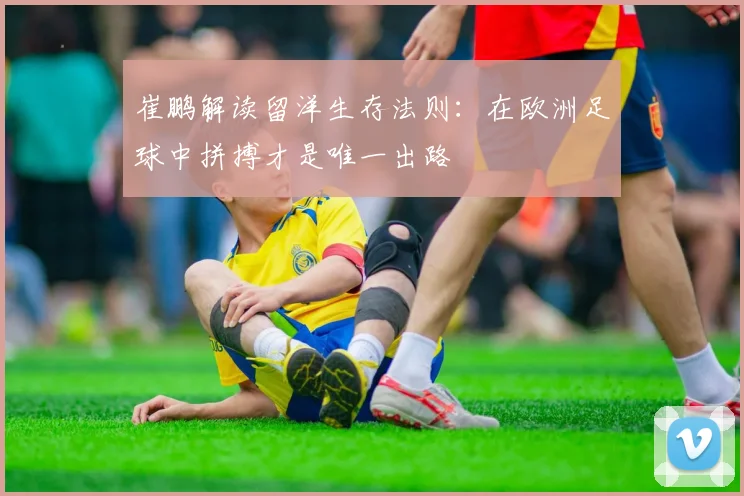 崔鹏解读留洋生存法则：在欧洲足球中拼搏才是唯一出路