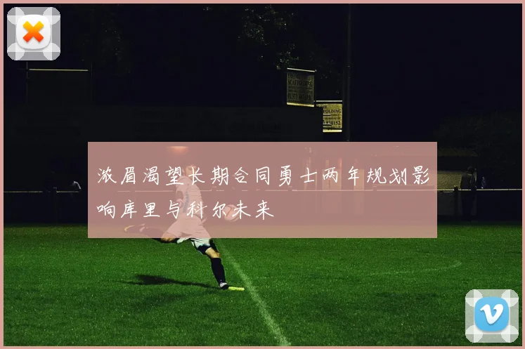 浓眉渴望长期合同勇士两年规划影响库里与科尔未来