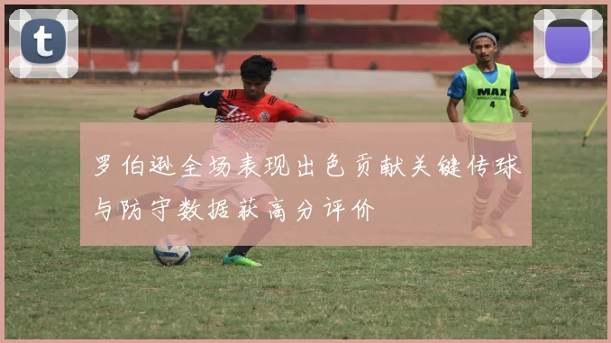 罗伯逊全场表现出色贡献关键传球与防守数据获高分评价