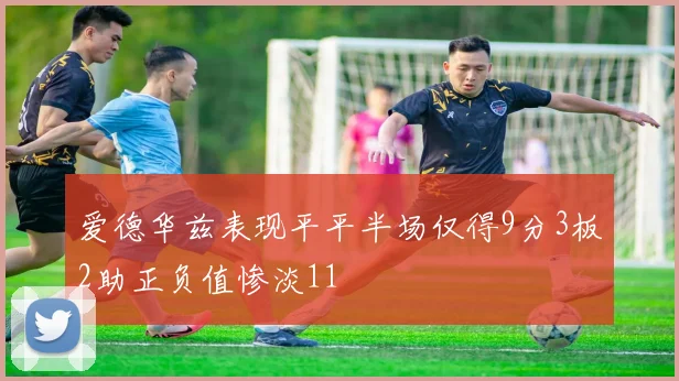 爱德华兹表现平平半场仅得9分3板2助正负值惨淡11