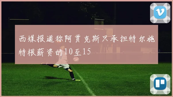 西媒报道称阿贾克斯只承担特尔施特根薪资的10至15