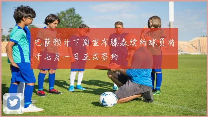巴萨预计下周宣布滕森续约球员将于七月一日正式签约