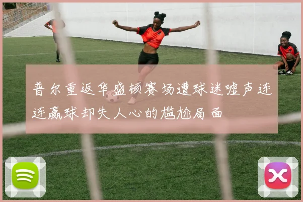 普尔重返华盛顿赛场遭球迷嘘声连连赢球却失人心的尴尬局面