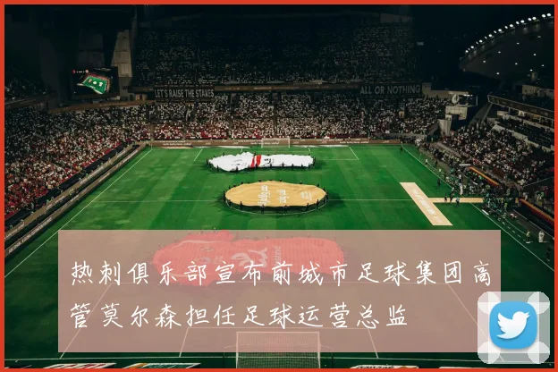 热刺俱乐部宣布前城市足球集团高管莫尔森担任足球运营总监