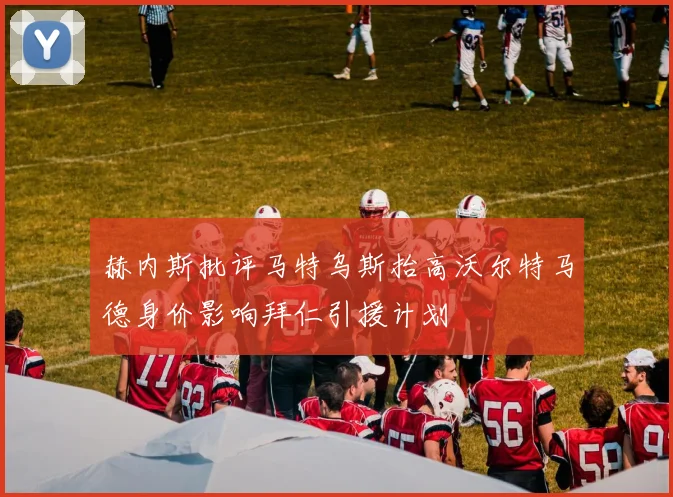 赫内斯批评马特乌斯抬高沃尔特马德身价影响拜仁引援计划