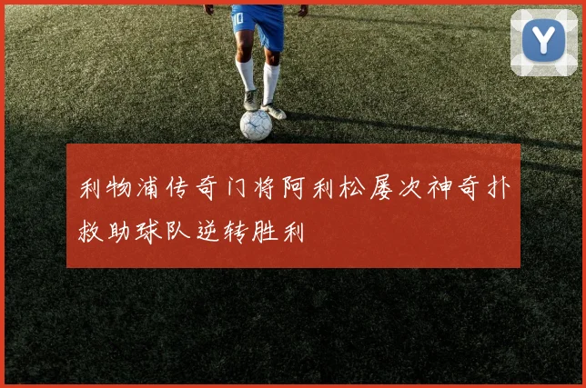 利物浦传奇门将阿利松屡次神奇扑救助球队逆转胜利