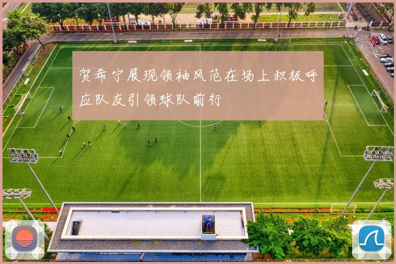 贺希宁展现领袖风范在场上积极呼应队友引领球队前行