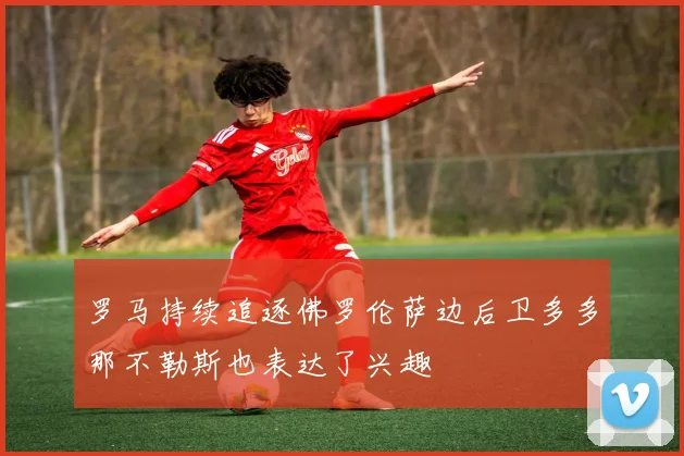 罗马持续追逐佛罗伦萨边后卫多多那不勒斯也表达了兴趣